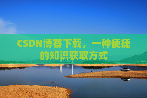 CSDN博客下载，一种便捷的知识获取方式